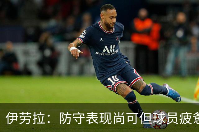伊劳拉：防守表现尚可但球员疲惫，富勒姆仅创造一次机会