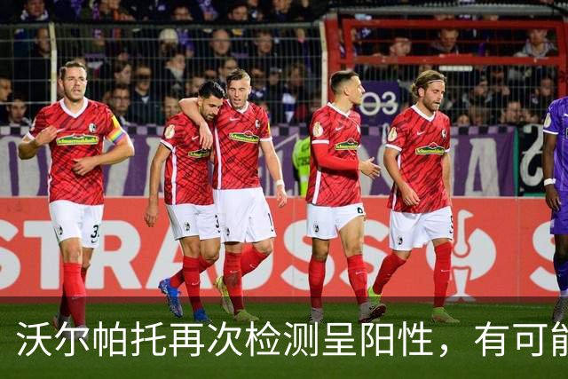 沃尔帕托再次检测呈阳性，有可能影响其国家队前景