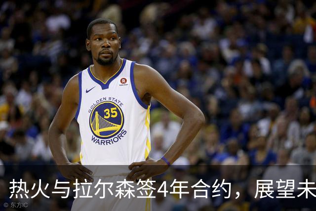 热火与拉尔森签4年合约，展望未来潜力无限