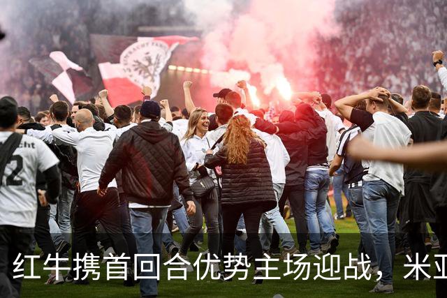 红牛携首回合优势主场迎战，米亚尔比逆转难度重重