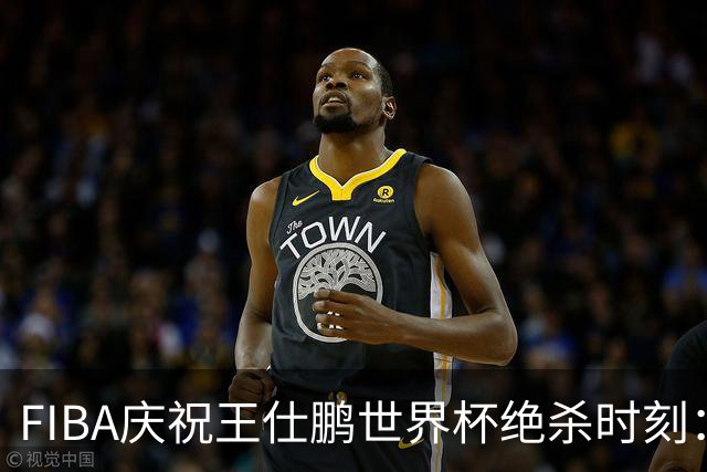 FIBA庆祝王仕鹏世界杯绝杀时刻：历史性的一投
